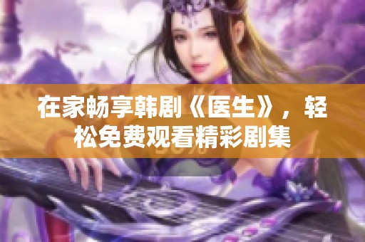 在家畅享韩剧《医生》，轻松免费观看精彩剧集