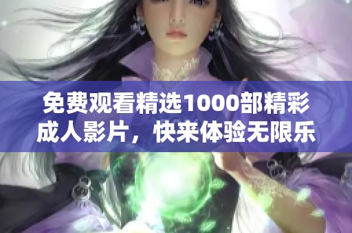 免费观看精选1000部精彩成人影片，快来体验无限乐趣！