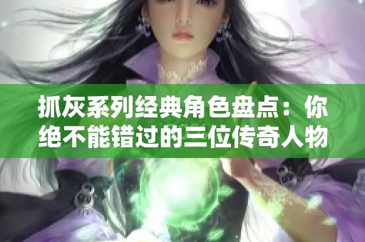 抓灰系列经典角色盘点：你绝不能错过的三位传奇人物