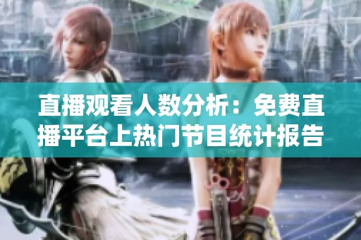 直播观看人数分析：免费直播平台上热门节目统计报告