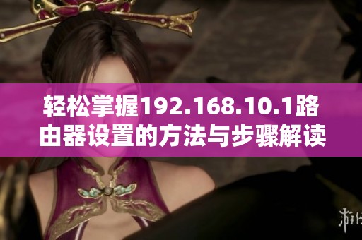 轻松掌握192.168.10.1路由器设置的方法与步骤解读