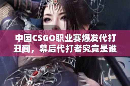 中国CSGO职业赛爆发代打丑闻，幕后代打者究竟是谁揭秘