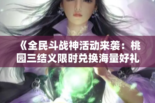 《全民斗战神活动来袭：桃园三结义限时兑换海量好礼等你来抢！》