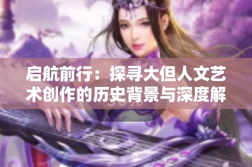 启航前行：探寻大但人文艺术创作的历史背景与深度解析