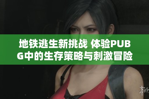 地铁逃生新挑战 体验PUBG中的生存策略与刺激冒险