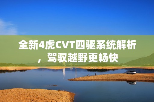 全新4虎CVT四驱系统解析，驾驭越野更畅快