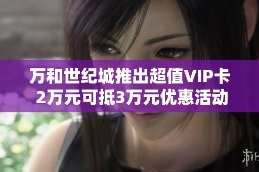 万和世纪城推出超值VIP卡 2万元可抵3万元优惠活动