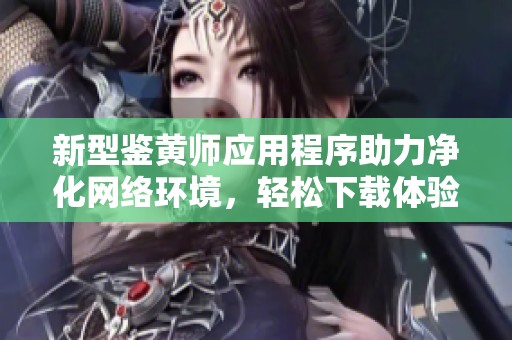 新型鉴黄师应用程序助力净化网络环境，轻松下载体验