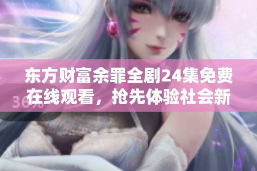 东方财富余罪全剧24集免费在线观看，抢先体验社会新闻精彩内容
