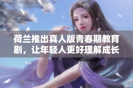 荷兰推出真人版青春期教育剧，让年轻人更好理解成长烦恼