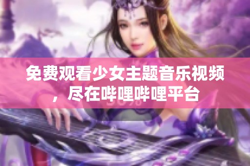 免费观看少女主题音乐视频，尽在哔哩哔哩平台