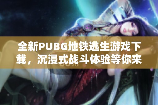 全新PUBG地铁逃生游戏下载，沉浸式战斗体验等你来挑战