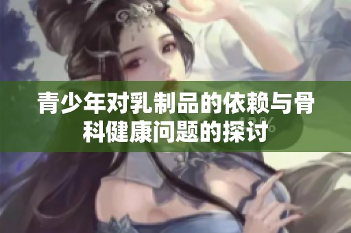 青少年对乳制品的依赖与骨科健康问题的探讨