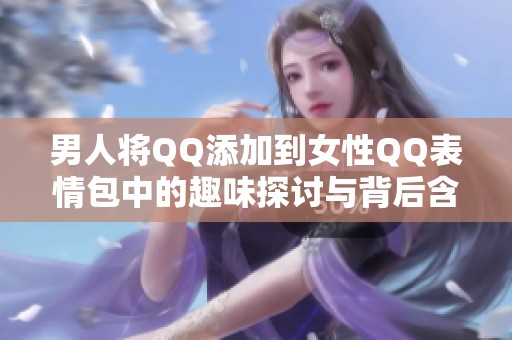 男人将QQ添加到女性QQ表情包中的趣味探讨与背后含义