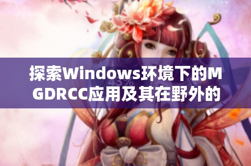 探索Windows环境下的MGDRCC应用及其在野外的优势