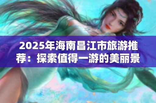 2025年海南昌江市旅游推荐：探索值得一游的美丽景点