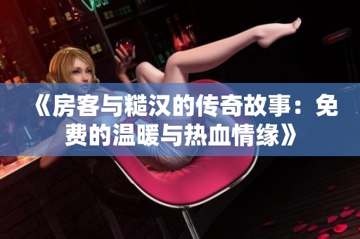 《房客与糙汉的传奇故事：免费的温暖与热血情缘》