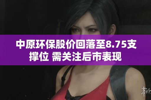 中原环保股价回落至8.75支撑位 需关注后市表现