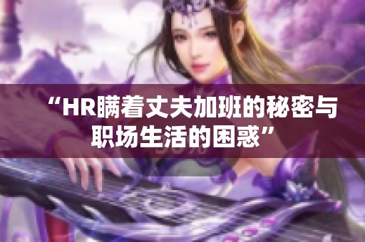 “HR瞒着丈夫加班的秘密与职场生活的困惑”