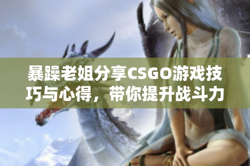 暴躁老姐分享CSGO游戏技巧与心得，带你提升战斗力