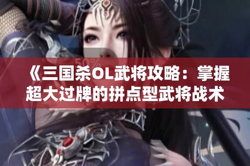 《三国杀OL武将攻略：掌握超大过牌的拼点型武将战术》