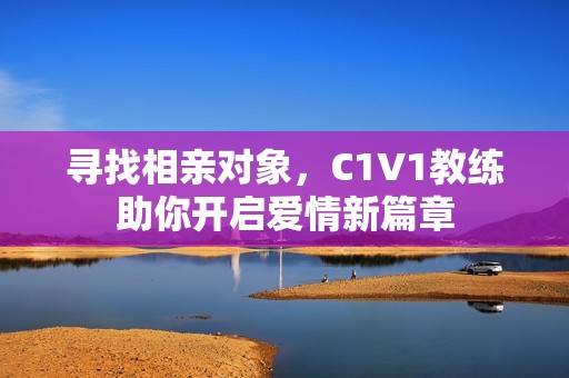 寻找相亲对象，C1V1教练助你开启爱情新篇章