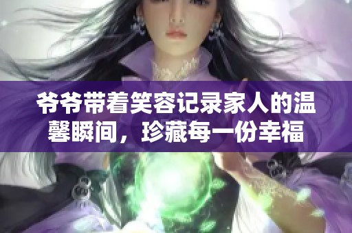 爷爷带着笑容记录家人的温馨瞬间，珍藏每一份幸福