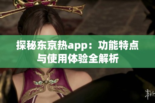 探秘东京热app：功能特点与使用体验全解析