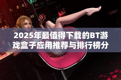 2025年最值得下载的BT游戏盒子应用推荐与排行榜分析