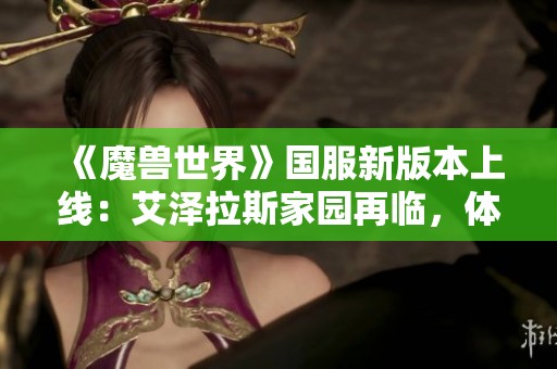 《魔兽世界》国服新版本上线：艾泽拉斯家园再临，体验无限乱斗激情副本！