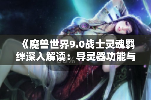 《魔兽世界9.0战士灵魂羁绊深入解读：导灵器功能与特性分析》