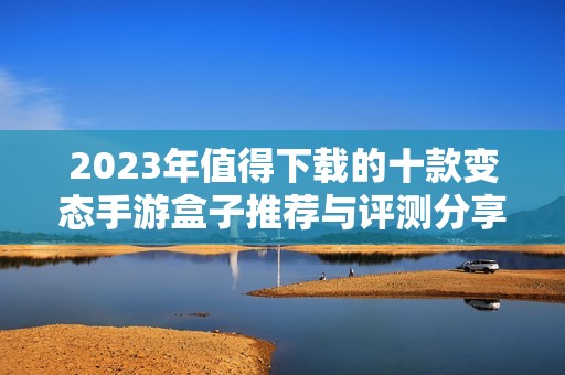 2023年值得下载的十款变态手游盒子推荐与评测分享