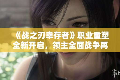 《战之刃幸存者》职业重塑全新开启，领主全面战争再掀热潮