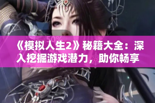 《模拟人生2》秘籍大全：深入挖掘游戏潜力，助你畅享无限乐趣