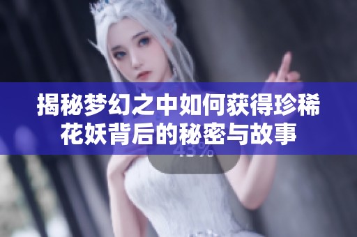 揭秘梦幻之中如何获得珍稀花妖背后的秘密与故事