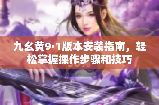九幺黄9·1版本安装指南，轻松掌握操作步骤和技巧