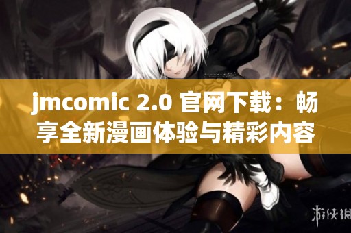 jmcomic 2.0 官网下载：畅享全新漫画体验与精彩内容