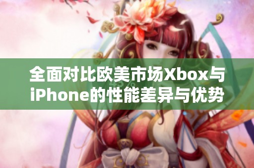 全面对比欧美市场Xbox与iPhone的性能差异与优势分析