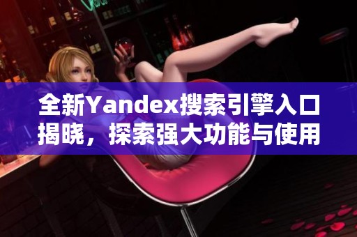 全新Yandex搜索引擎入口揭晓，探索强大功能与使用技巧