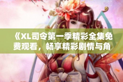 《XL司令第一季精彩全集免费观看，畅享精彩剧情与角色》