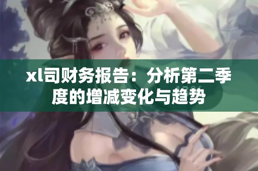 xl司财务报告：分析第二季度的增减变化与趋势