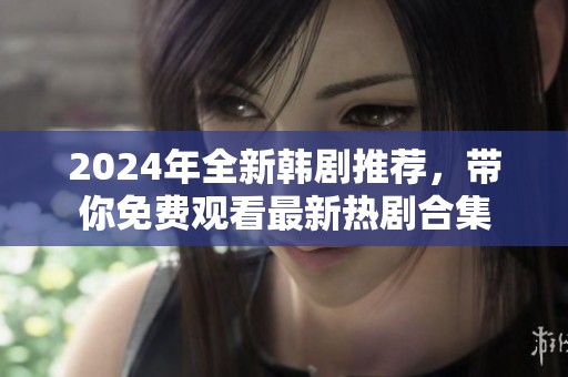 2024年全新韩剧推荐，带你免费观看最新热剧合集