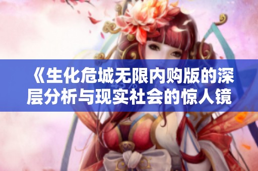 《生化危城无限内购版的深层分析与现实社会的惊人镜像》