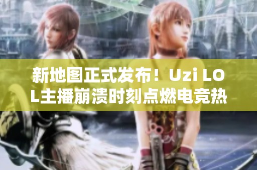 新地图正式发布！Uzi LOL主播崩溃时刻点燃电竞热情