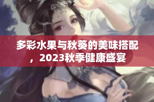 多彩水果与秋葵的美味搭配，2023秋季健康盛宴