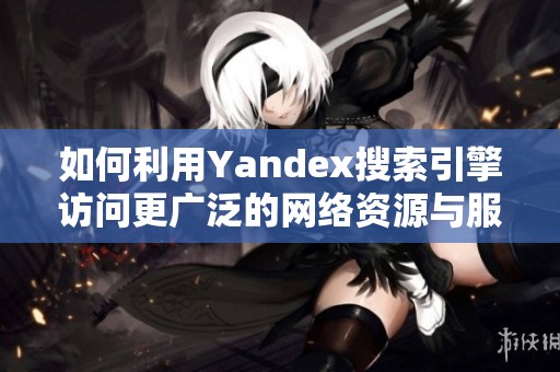 如何利用Yandex搜索引擎访问更广泛的网络资源与服务