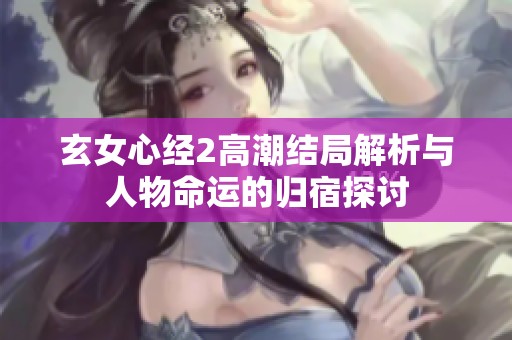 玄女心经2高潮结局解析与人物命运的归宿探讨