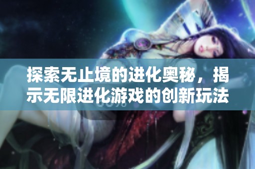 探索无止境的进化奥秘，揭示无限进化游戏的创新玩法与独特特色