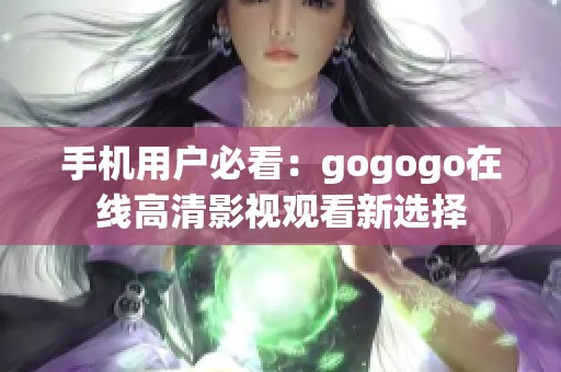 手机用户必看：gogogo在线高清影视观看新选择