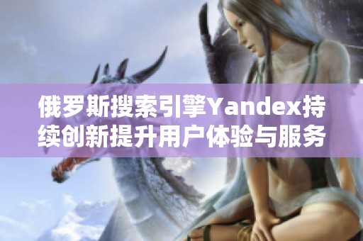 俄罗斯搜索引擎Yandex持续创新提升用户体验与服务质量